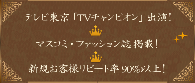 ①テレビ東京テレビチャンピオン出演！② マスコミ・ファッション誌掲載！③新規お客様リピート率90%以上！